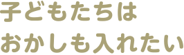 子どもたちはおかしも入れたい