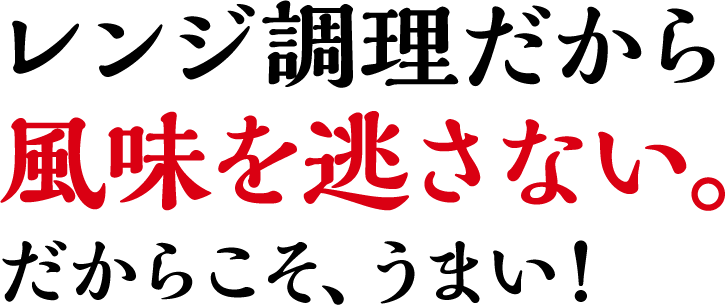 レンジ調理だから風味を逃さない。だからこそ、うまい！