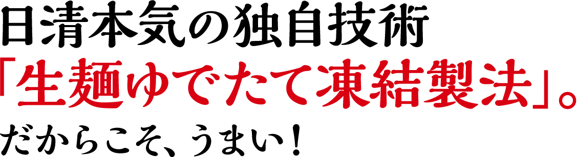 日清本気の独自技術「生麺ゆでたて凍結製法」。だからこそ、うまい！