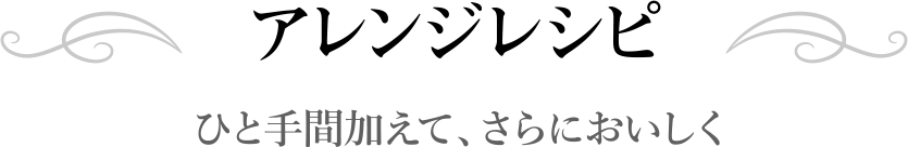 アレンジレシピ ひと手間加えて、さらにおいしく